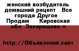 женский возбудитель домашний рецепт - Все города Другое » Продам   . Кировская обл.,Захарищево п.